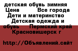 детская обувь зимняя › Цена ­ 800 - Все города Дети и материнство » Детская одежда и обувь   . Пермский край,Красновишерск г.